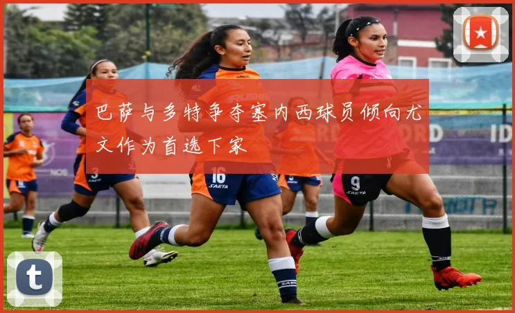 巴萨与多特争夺塞内西球员倾向尤文作为首选下家