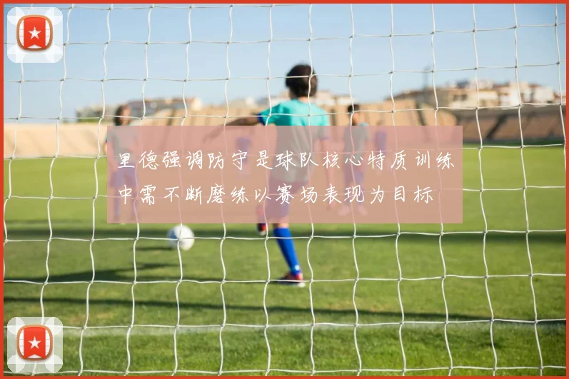 里德强调防守是球队核心特质训练中需不断磨练以赛场表现为目标