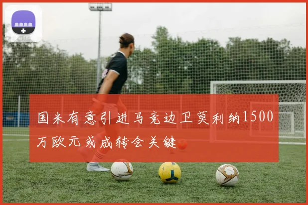 国米有意引进马竞边卫莫利纳1500万欧元或成转会关键