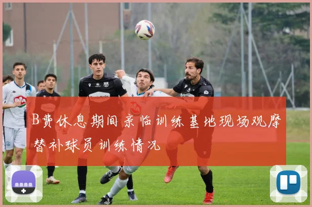 B费休息期间亲临训练基地现场观摩替补球员训练情况