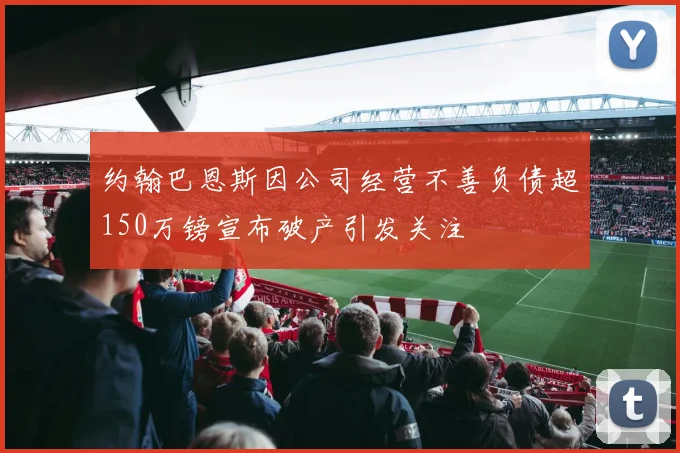 约翰巴恩斯因公司经营不善负债超150万镑宣布破产引发关注
