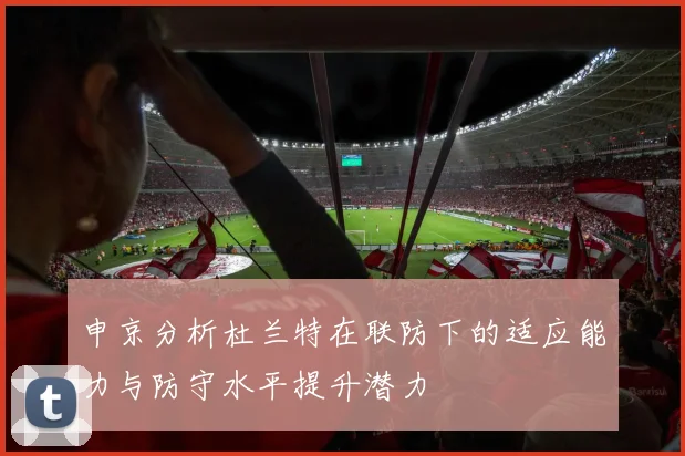 申京分析杜兰特在联防下的适应能力与防守水平提升潜力