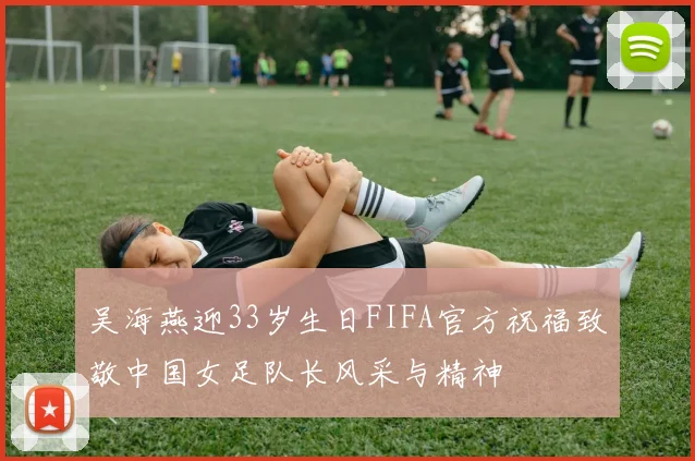 吴海燕迎33岁生日FIFA官方祝福致敬中国女足队长风采与精神