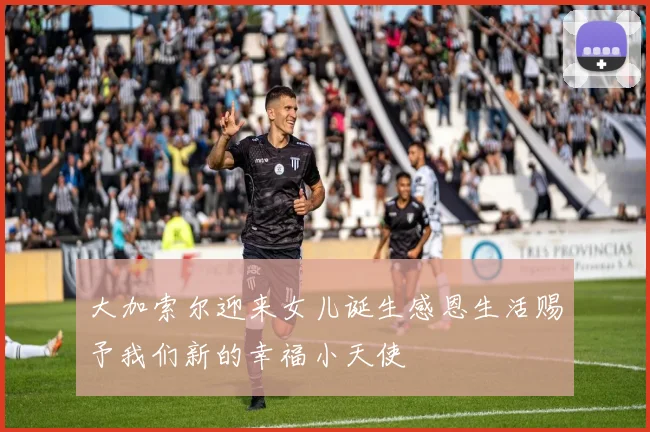大加索尔迎来女儿诞生感恩生活赐予我们新的幸福小天使