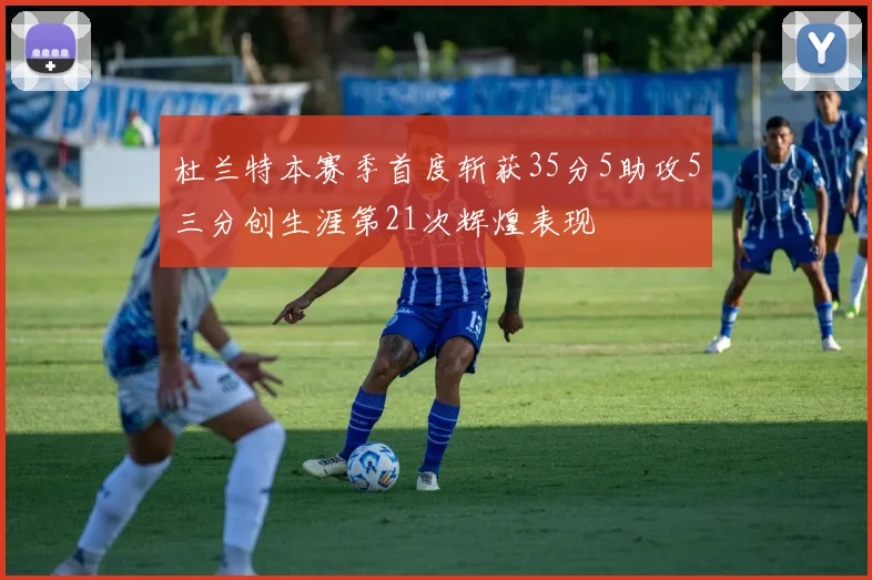 杜兰特本赛季首度斩获35分5助攻5三分创生涯第21次辉煌表现