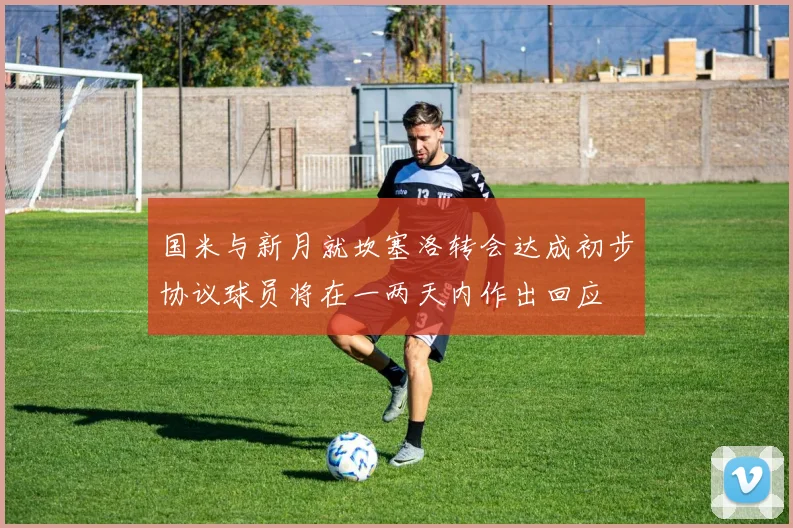 国米与新月就坎塞洛转会达成初步协议球员将在一两天内作出回应
