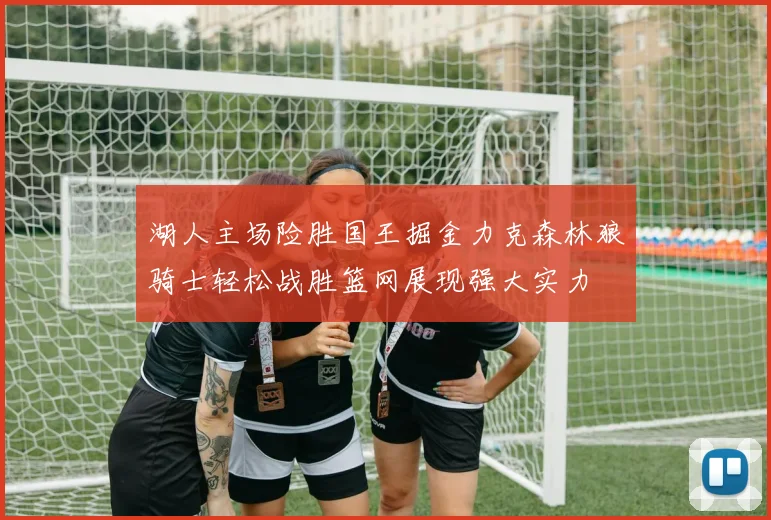湖人主场险胜国王掘金力克森林狼骑士轻松战胜篮网展现强大实力
