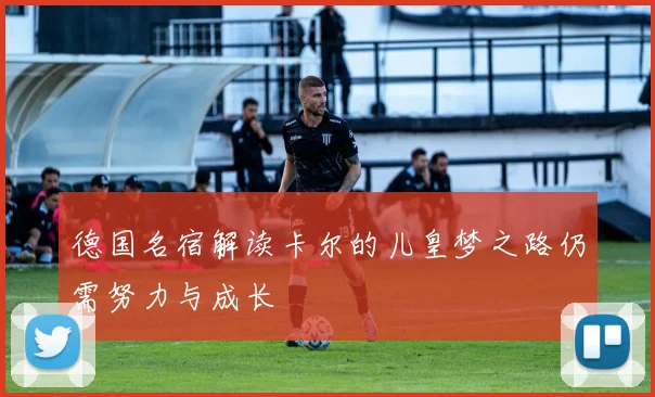 德国名宿解读卡尔的儿皇梦之路仍需努力与成长
