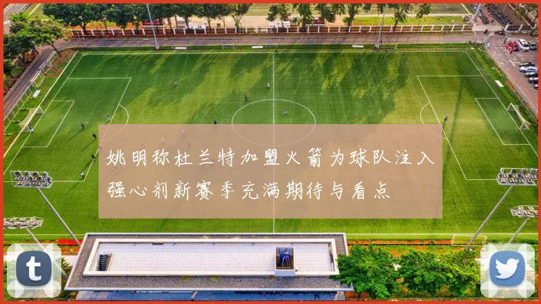 姚明称杜兰特加盟火箭为球队注入强心剂新赛季充满期待与看点