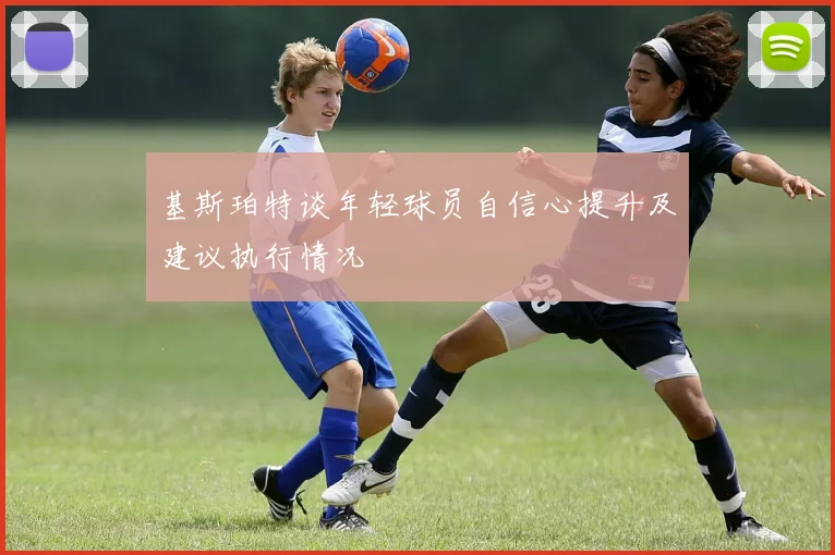 基斯珀特谈年轻球员自信心提升及建议执行情况