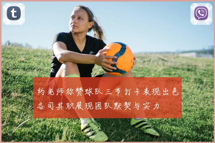 约老师称赞球队三节打卡表现出色各司其职展现团队默契与实力