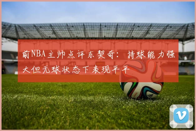 前NBA主帅点评东契奇：持球能力强大但无球状态下表现平平