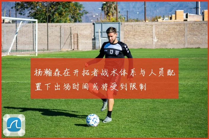 杨瀚森在开拓者战术体系与人员配置下出场时间或将受到限制