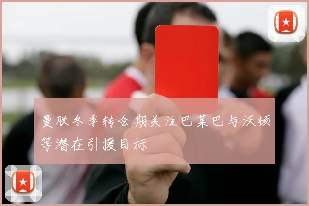 曼联冬季转会期关注巴莱巴与沃顿等潜在引援目标