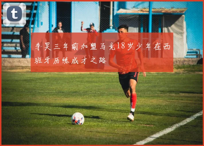 李昊三年前加盟马竞18岁少年在西班牙历练成才之路