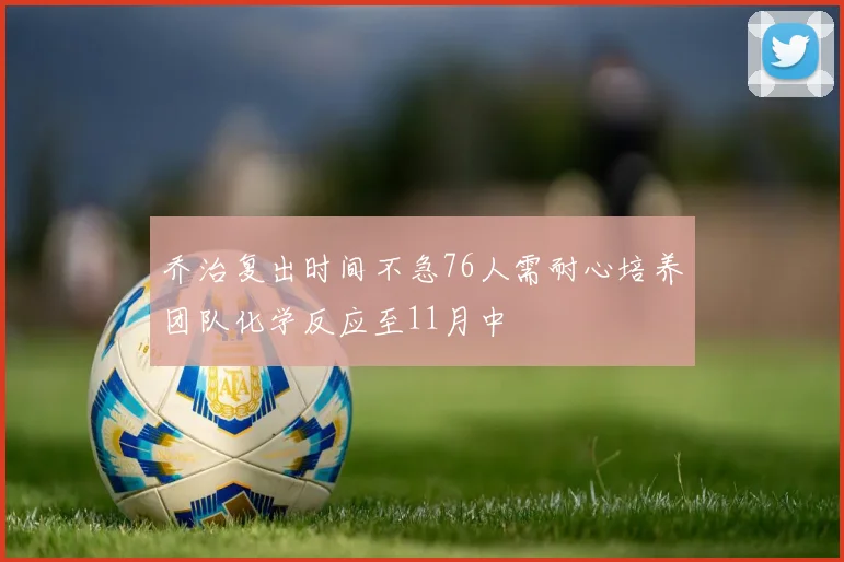 乔治复出时间不急76人需耐心培养团队化学反应至11月中
