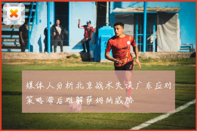 媒体人分析北京战术失误广东应对策略滞后难解萨姆纳威胁