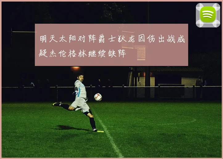 明天太阳对阵爵士狄龙因伤出战成疑杰伦格林继续缺阵