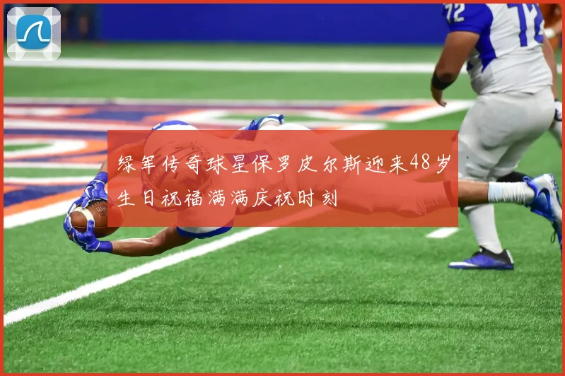 绿军传奇球星保罗皮尔斯迎来48岁生日祝福满满庆祝时刻