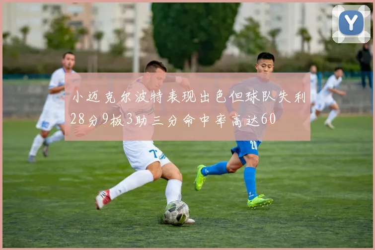 小迈克尔波特表现出色但球队失利28分9板3助三分命中率高达60