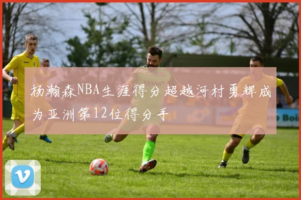 杨瀚森NBA生涯得分超越河村勇辉成为亚洲第12位得分手