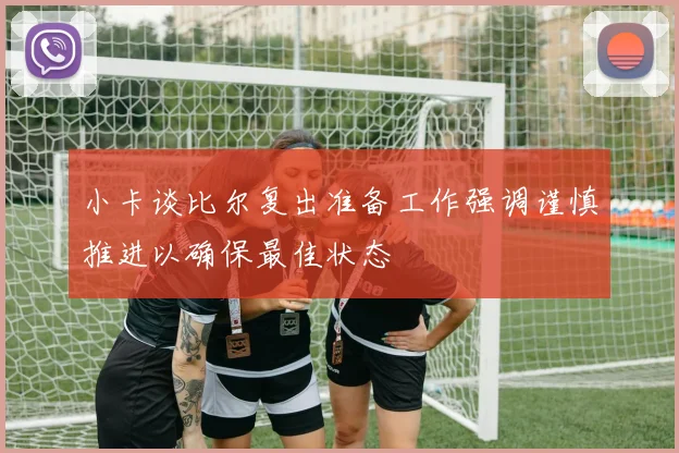 小卡谈比尔复出准备工作强调谨慎推进以确保最佳状态