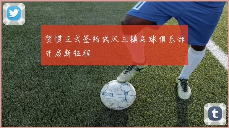 贺惯正式签约武汉三镇足球俱乐部开启新征程