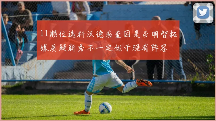11顺位选科沃德或奎因是否明智拓媒质疑新秀不一定优于现有阵容