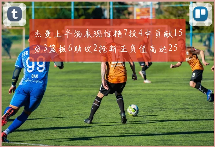 杰曼上半场表现惊艳7投4中贡献15分3篮板6助攻2抢断正负值高达25