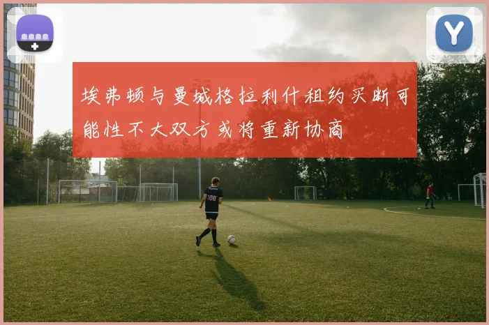 埃弗顿与曼城格拉利什租约买断可能性不大双方或将重新协商
