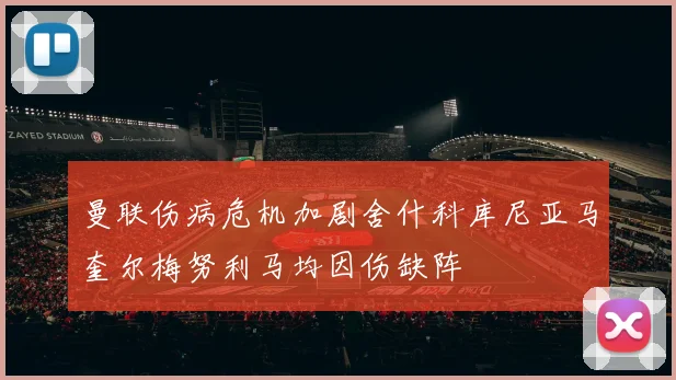 曼联伤病危机加剧舍什科库尼亚马奎尔梅努利马均因伤缺阵