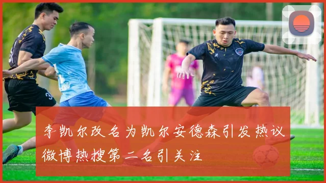 李凯尔改名为凯尔安德森引发热议微博热搜第二名引关注