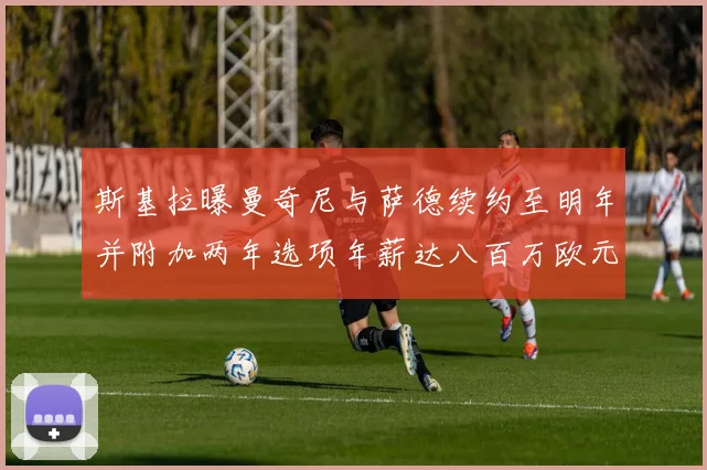 斯基拉曝曼奇尼与萨德续约至明年并附加两年选项年薪达八百万欧元