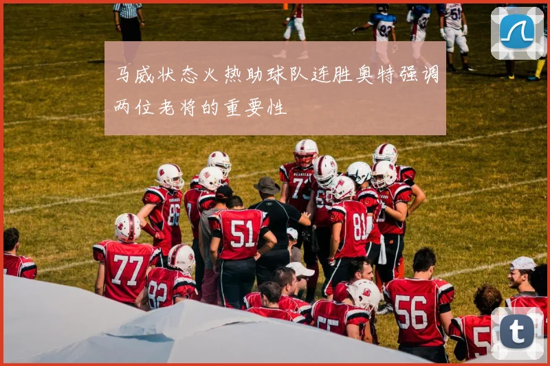 马威状态火热助球队连胜奥特强调两位老将的重要性