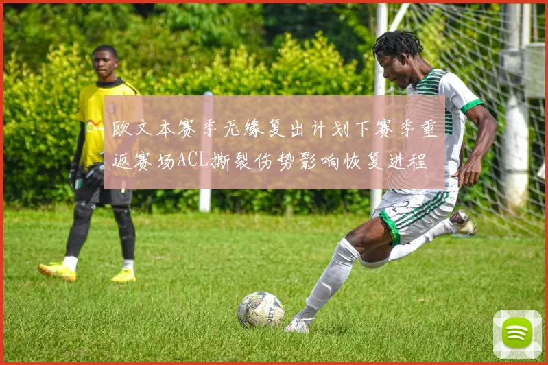 欧文本赛季无缘复出计划下赛季重返赛场ACL撕裂伤势影响恢复进程