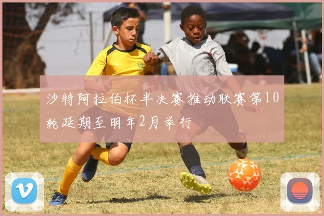 沙特阿拉伯杯半决赛推动联赛第10轮延期至明年2月举行