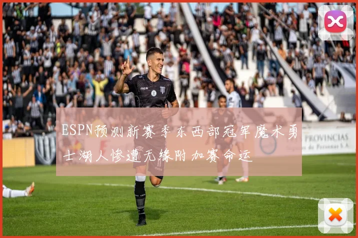 ESPN预测新赛季东西部冠军魔术勇士湖人惨遭无缘附加赛命运