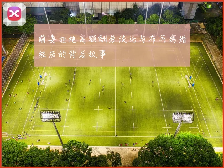 前妻拒绝高额酬劳谈论与布冯离婚经历的背后故事