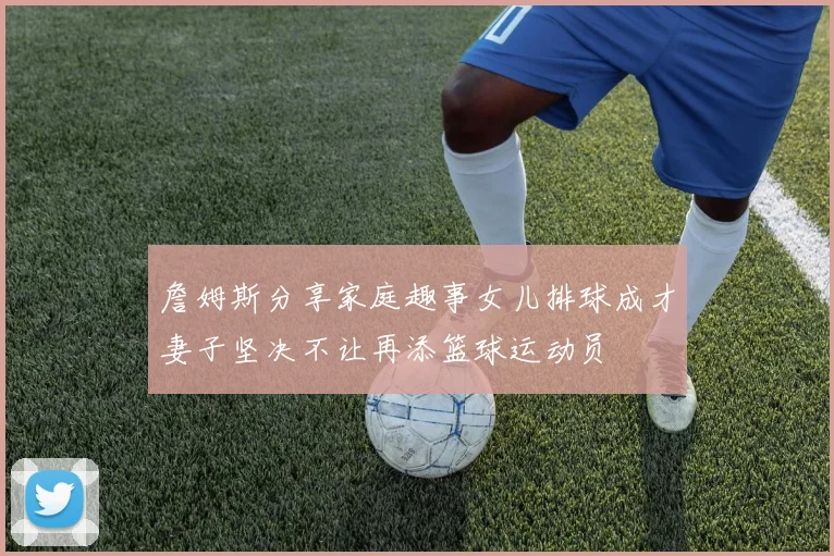 詹姆斯分享家庭趣事女儿排球成才妻子坚决不让再添篮球运动员