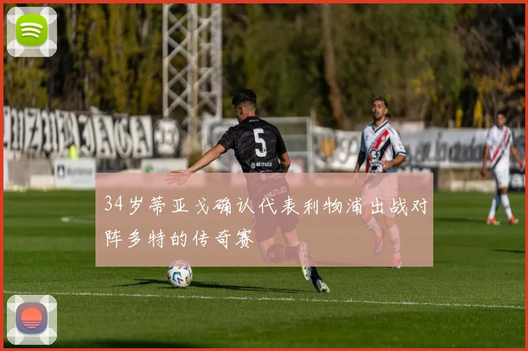34岁蒂亚戈确认代表利物浦出战对阵多特的传奇赛