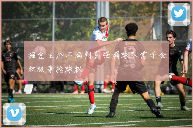 掘金主帅不满判罚强调球队需学会积极争抢球权