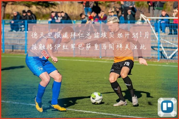 德天空报道拜仁总监埃贝尔计划1月接触格伊红军巴萨皇马同样关注此球员