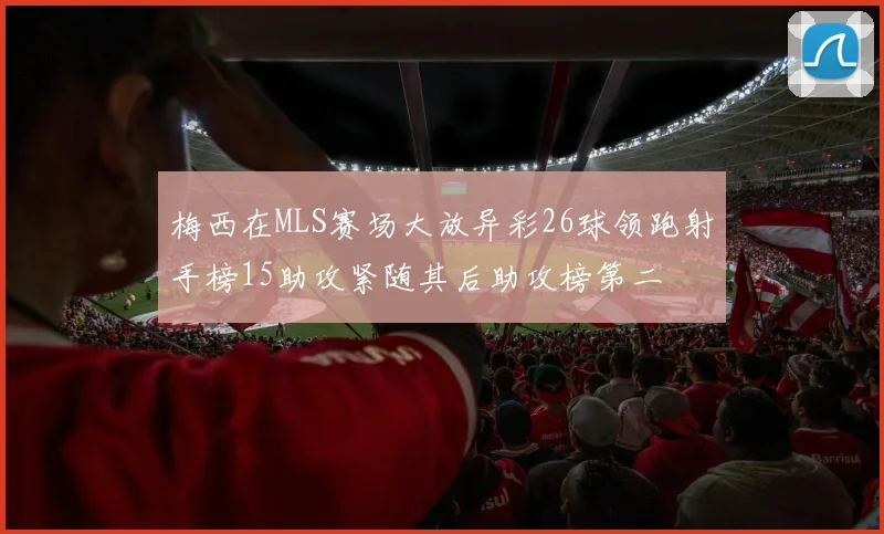 梅西在MLS赛场大放异彩26球领跑射手榜15助攻紧随其后助攻榜第二