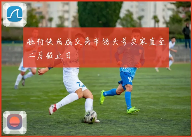 独行侠或成交易市场头号卖家直至二月截止日
