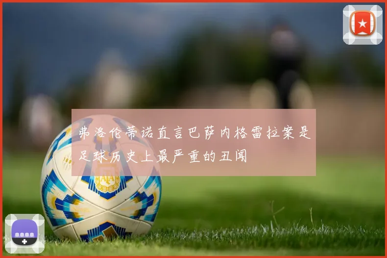 弗洛伦蒂诺直言巴萨内格雷拉案是足球历史上最严重的丑闻