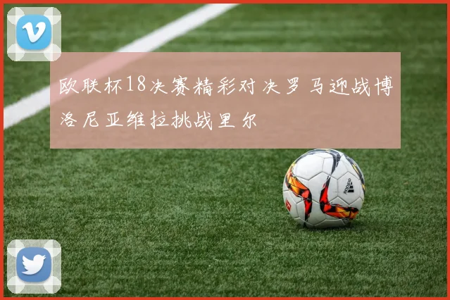 欧联杯18决赛精彩对决罗马迎战博洛尼亚维拉挑战里尔