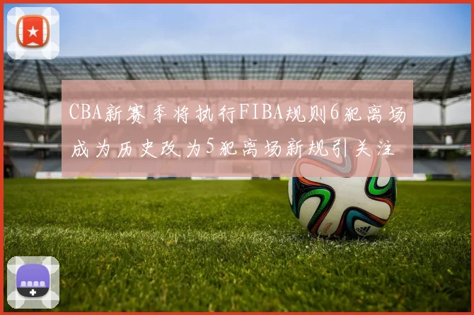 CBA新赛季将执行FIBA规则6犯离场成为历史改为5犯离场新规引关注