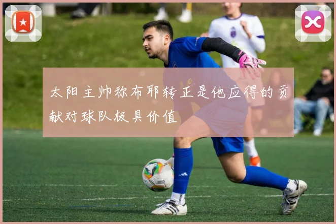 太阳主帅称布耶转正是他应得的贡献对球队极具价值