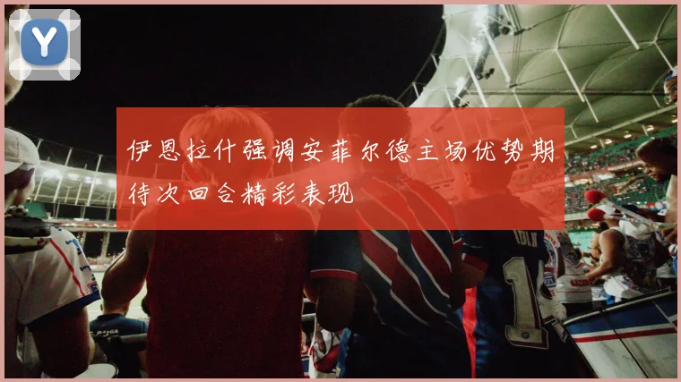 伊恩拉什强调安菲尔德主场优势期待次回合精彩表现