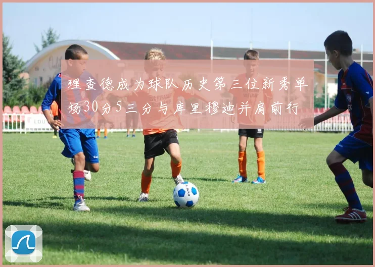 理查德成为球队历史第三位新秀单场30分5三分与库里穆迪并肩前行